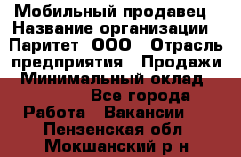 Мобильный продавец › Название организации ­ Паритет, ООО › Отрасль предприятия ­ Продажи › Минимальный оклад ­ 18 000 - Все города Работа » Вакансии   . Пензенская обл.,Мокшанский р-н